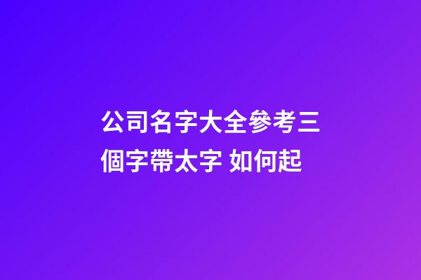 公司名字大全參考三個字帶太字 如何起-第1張-公司起名-玄機派